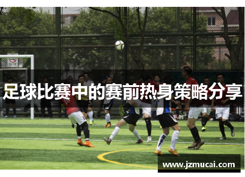 足球比赛中的赛前热身策略分享
