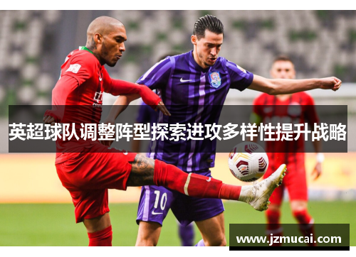英超球队调整阵型探索进攻多样性提升战略