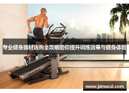 专业健身器材选购全攻略助你提升训练效果与健身体验