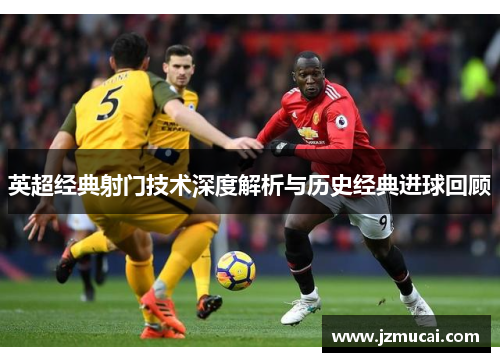 英超经典射门技术深度解析与历史经典进球回顾