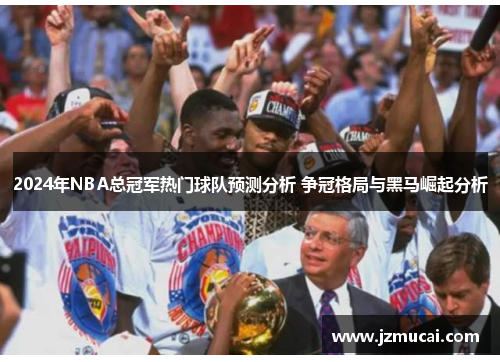 2024年NBA总冠军热门球队预测分析 争冠格局与黑马崛起分析