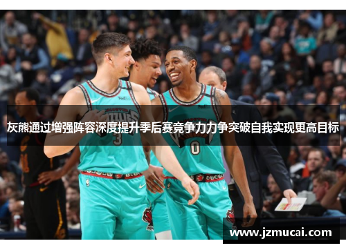 灰熊通过增强阵容深度提升季后赛竞争力力争突破自我实现更高目标