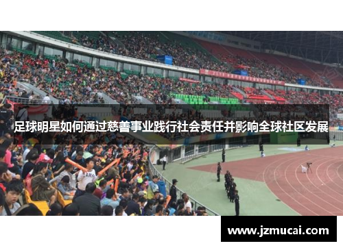 足球明星如何通过慈善事业践行社会责任并影响全球社区发展